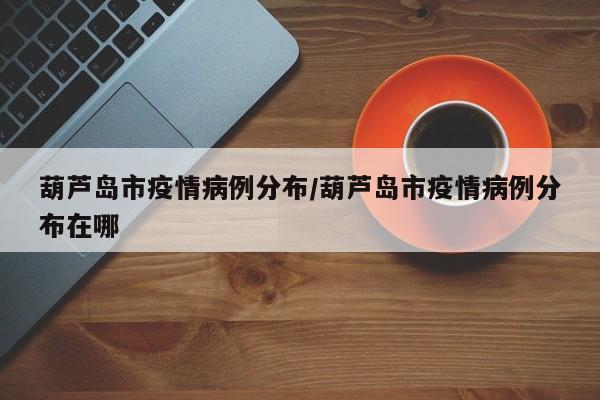 葫芦岛市疫情病例分布／葫芦岛市疫情病例分布在哪