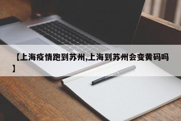 【上海疫情跑到苏州,上海到苏州会变黄码吗】