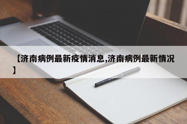 【济南病例最新疫情消息,济南病例最新情况】
