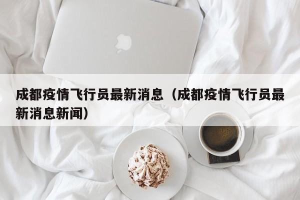 成都疫情飞行员最新消息（成都疫情飞行员最新消息新闻）