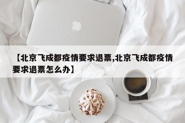 【北京飞成都疫情要求退票,北京飞成都疫情要求退票怎么办】