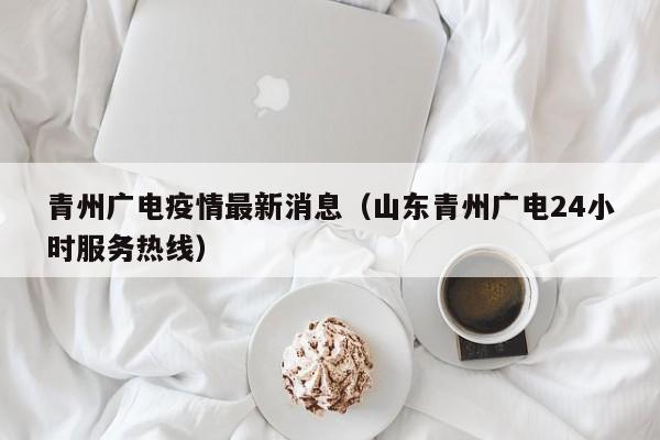 青州广电疫情最新消息（山东青州广电24小时服务热线）