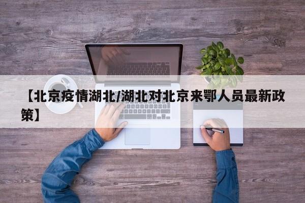 【北京疫情湖北／湖北对北京来鄂人员最新政策】