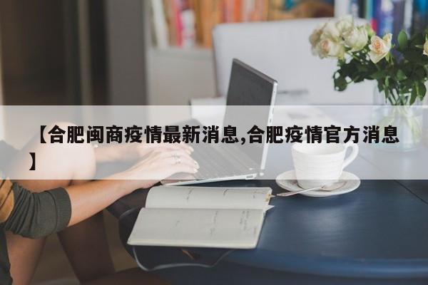【合肥闽商疫情最新消息,合肥疫情官方消息】
