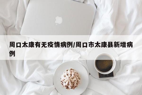 周口太康有无疫情病例／周口市太康县新增病例