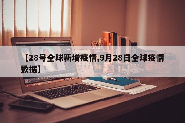【28号全球新增疫情,9月28日全球疫情数据】