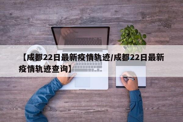 【成都22日最新疫情轨迹／成都22日最新疫情轨迹查询】