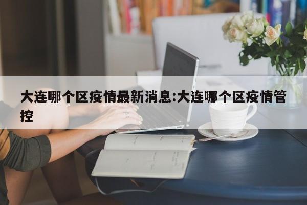 大连哪个区疫情最新消息：大连哪个区疫情管控