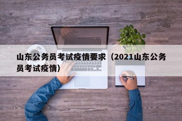 山东公务员考试疫情要求（2021山东公务员考试疫情）