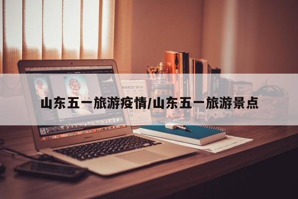 山东五一旅游疫情／山东五一旅游景点