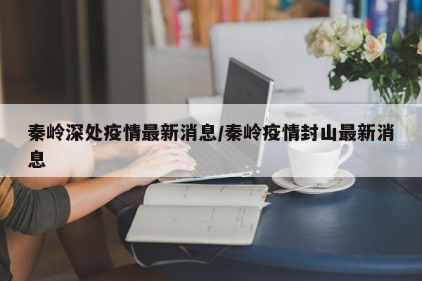 秦岭深处疫情最新消息／秦岭疫情封山最新消息
