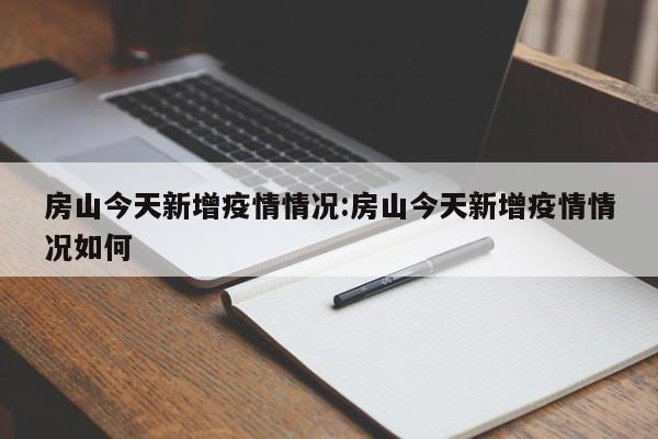 房山今天新增疫情情况：房山今天新增疫情情况如何