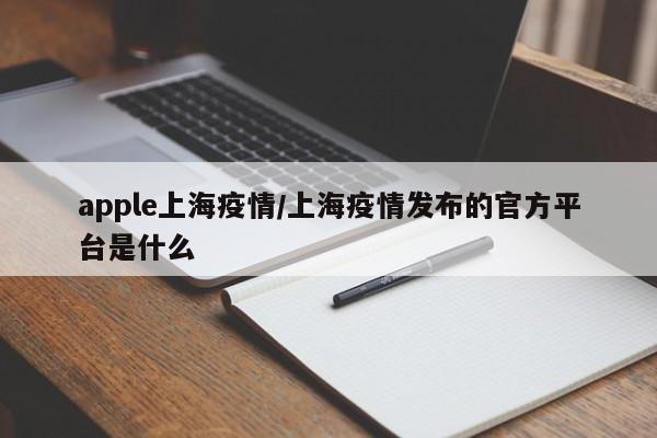 apple上海疫情／上海疫情发布的官方平台是什么