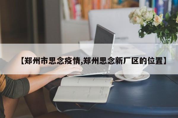 【郑州市思念疫情,郑州思念新厂区的位置】