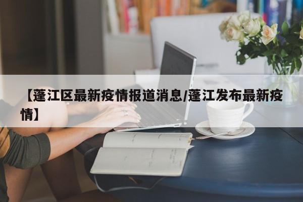 【蓬江区最新疫情报道消息／蓬江发布最新疫情】