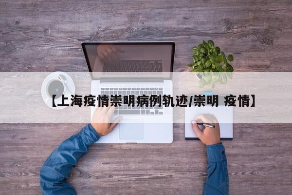 【上海疫情崇明病例轨迹／崇明 疫情】