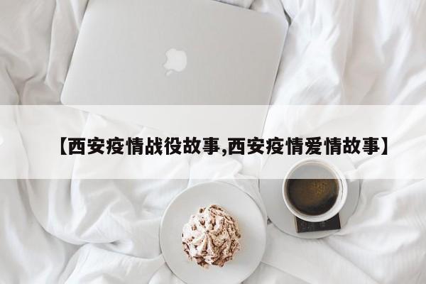 【西安疫情战役故事,西安疫情爱情故事】