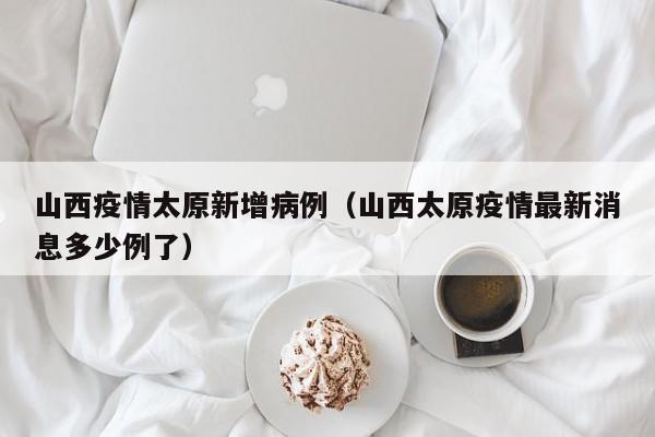 山西疫情太原新增病例（山西太原疫情最新消息多少例了）