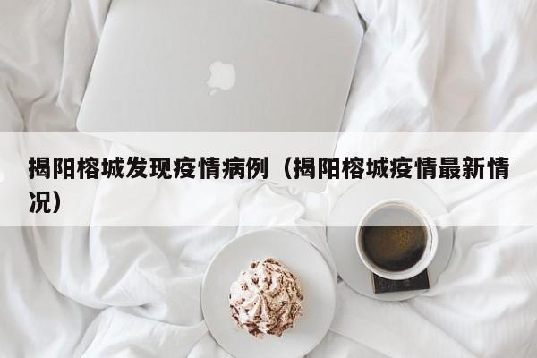 揭阳榕城发现疫情病例（揭阳榕城疫情最新情况）