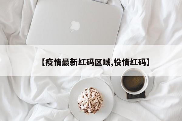 【疫情最新红码区域,役情红码】