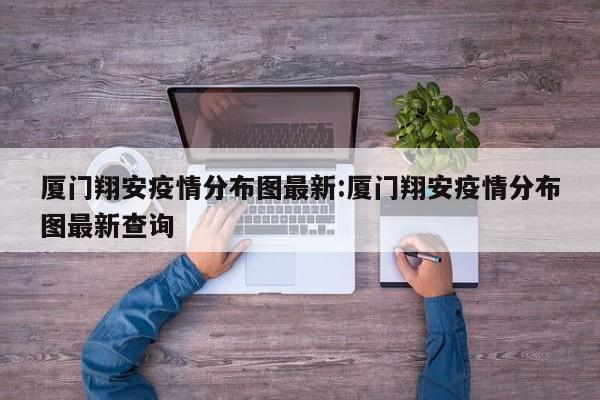厦门翔安疫情分布图最新：厦门翔安疫情分布图最新查询