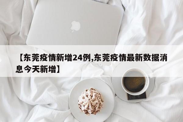 【东莞疫情新增24例,东莞疫情最新数据消息今天新增】