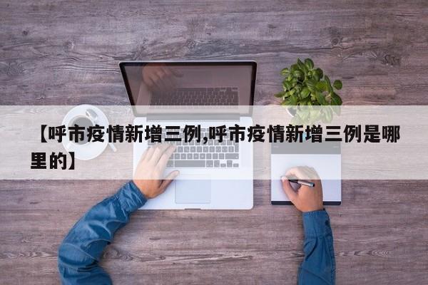 【呼市疫情新增三例,呼市疫情新增三例是哪里的】