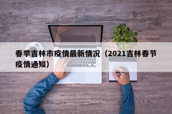 春季吉林市疫情最新情况（2021吉林春节疫情通知）