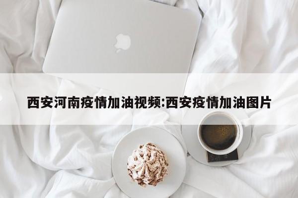 西安河南疫情加油视频：西安疫情加油图片