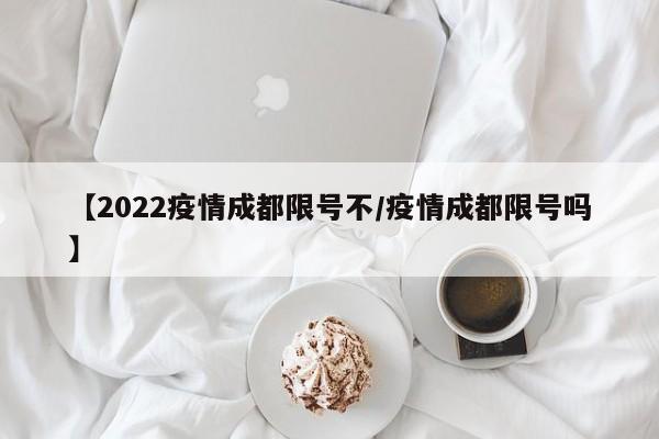 【2022疫情成都限号不／疫情成都限号吗】