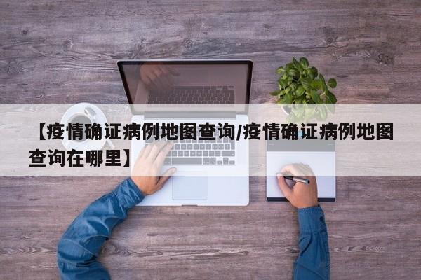 【疫情确证病例地图查询／疫情确证病例地图查询在哪里】