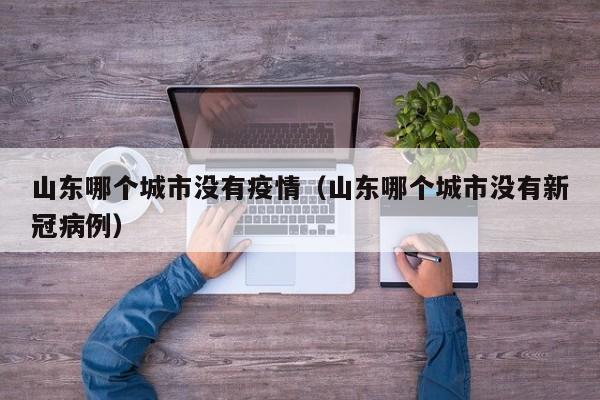 山东哪个城市没有疫情（山东哪个城市没有新冠病例）
