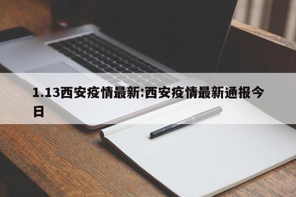 1.13西安疫情最新：西安疫情最新通报今日