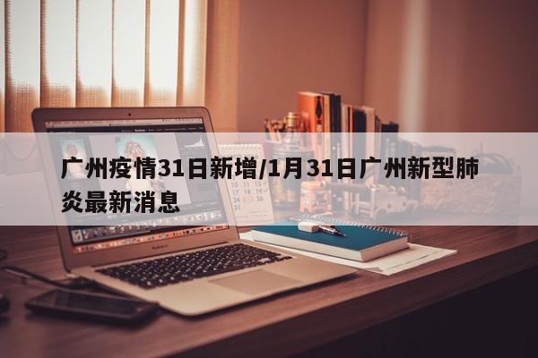 广州疫情31日新增／1月31日广州新型肺炎最新消息