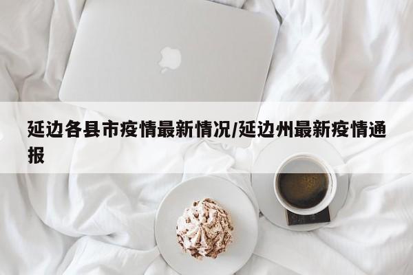 延边各县市疫情最新情况／延边州最新疫情通报