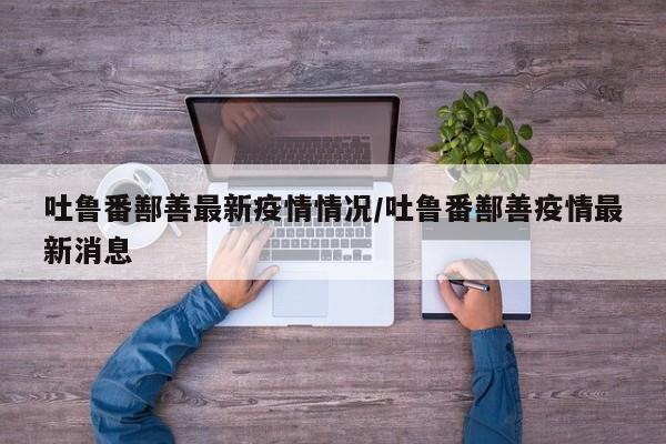 吐鲁番鄯善最新疫情情况／吐鲁番鄯善疫情最新消息
