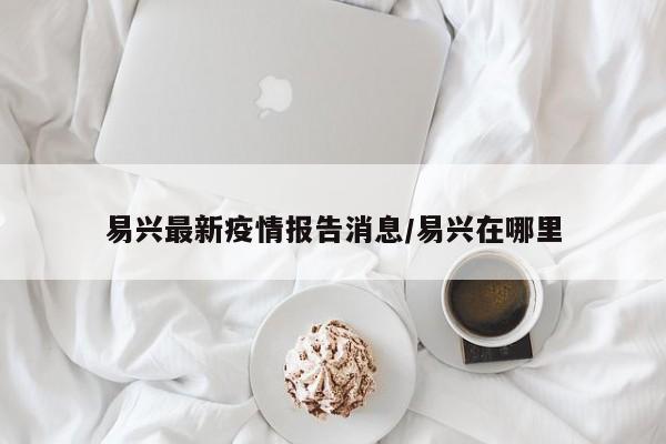 易兴最新疫情报告消息／易兴在哪里