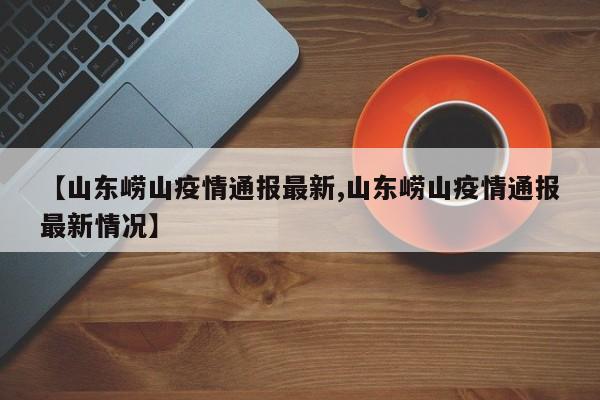 【山东崂山疫情通报最新,山东崂山疫情通报最新情况】