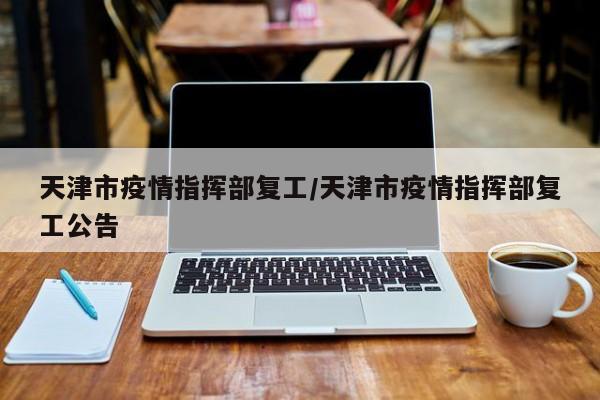 天津市疫情指挥部复工／天津市疫情指挥部复工公告