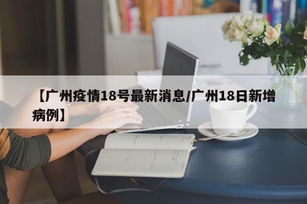【广州疫情18号最新消息／广州18日新增病例】
