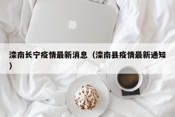 滦南长宁疫情最新消息（滦南县疫情最新通知）