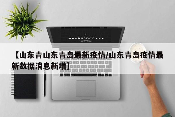 【山东青山东青岛最新疫情／山东青岛疫情最新数据消息新增】