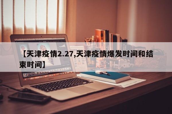 【天津疫情2.27,天津疫情爆发时间和结束时间】