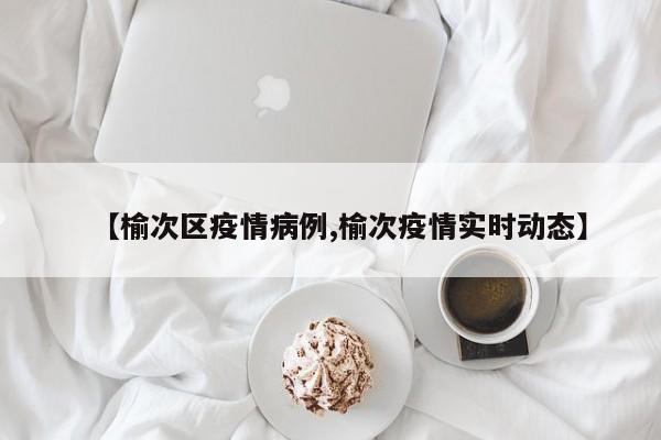 【榆次区疫情病例,榆次疫情实时动态】