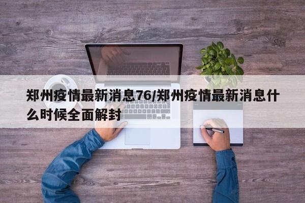 郑州疫情最新消息76／郑州疫情最新消息什么时候全面解封