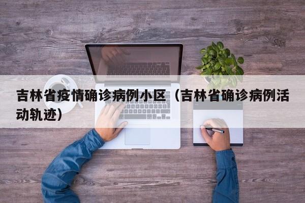 吉林省疫情确诊病例小区（吉林省确诊病例活动轨迹）