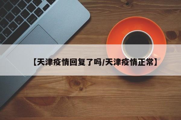 【天津疫情回复了吗／天津疫情正常】