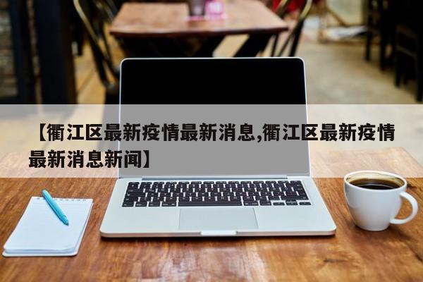 【衢江区最新疫情最新消息,衢江区最新疫情最新消息新闻】