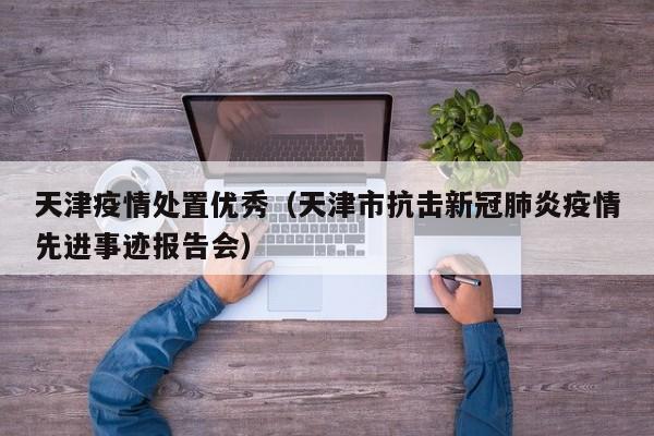天津疫情处置优秀（天津市抗击新冠肺炎疫情先进事迹报告会）