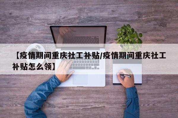 【疫情期间重庆社工补贴／疫情期间重庆社工补贴怎么领】